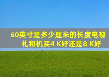 60英寸是多少厘米的长度电视札和机买4 K好还是8 K好